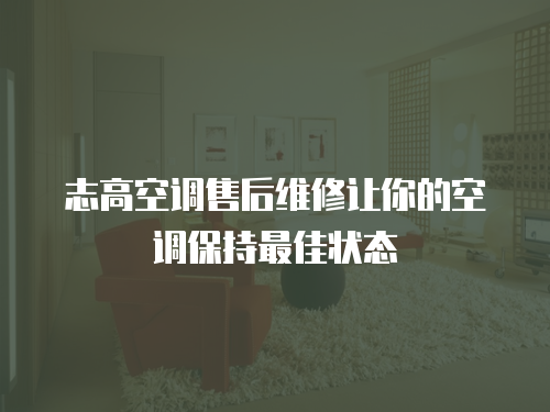 志高空調(diào)售后維修讓你的空調(diào)保持最佳狀態(tài)