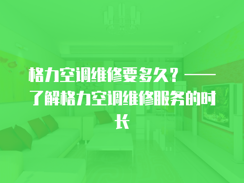 格力空調維修要多久？——了解格力空調維修服務的時長