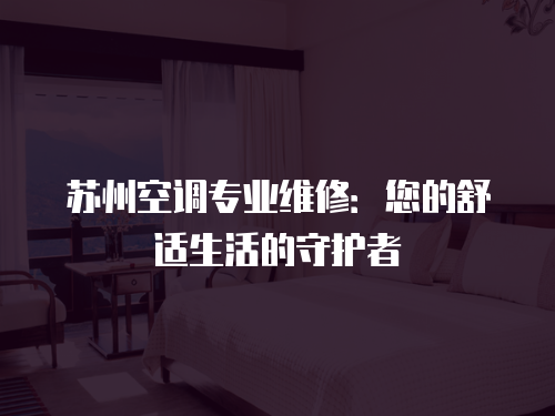 蘇州空調專業維修：您的舒適生活的守護者