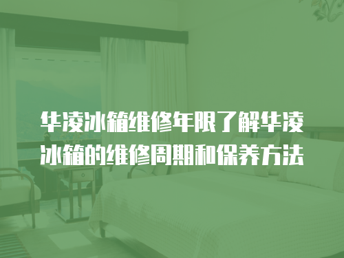 華凌冰箱維修年限了解華凌冰箱的維修周期和保養(yǎng)方法
