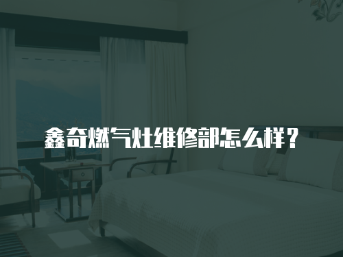 鑫奇燃?xì)庠罹S修部怎么樣？