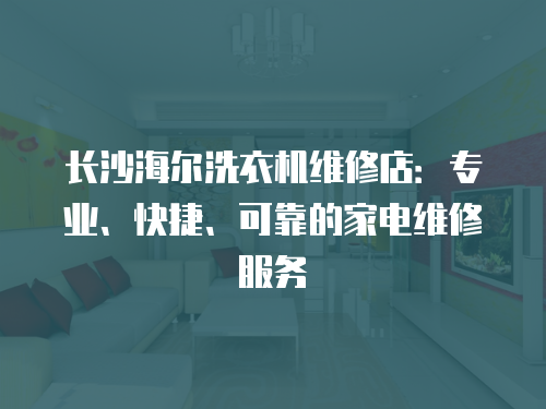 長沙海爾洗衣機維修店：專業、快捷、可靠的家電維修服務