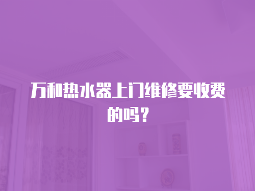 萬和熱水器上門維修要收費(fèi)的嗎？