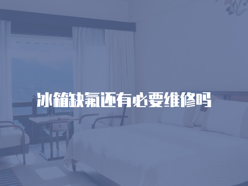 冰箱缺氟還有必要維修嗎