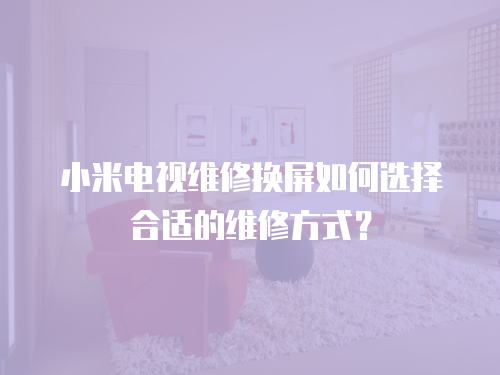 小米電視維修換屏如何選擇合適的維修方式？