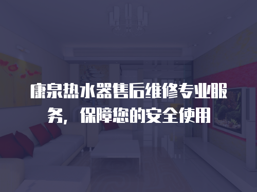 康泉熱水器售后維修專業服務，保障您的安全使用