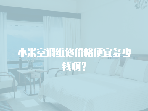 小米空調(diào)維修價(jià)格便宜多少錢啊？