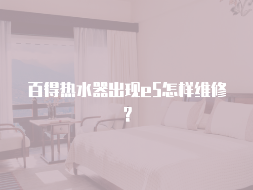 百得熱水器出現e5怎樣維修？
