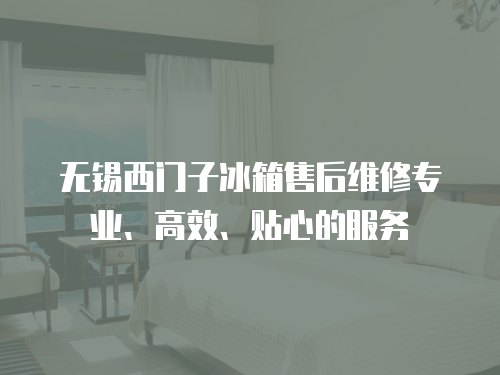 無錫西門子冰箱售后維修專業、高效、貼心的服務