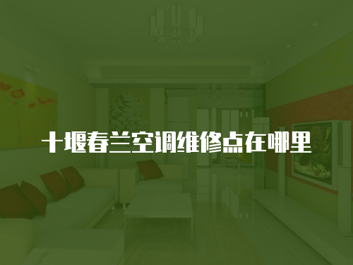 十堰春蘭空調維修點在哪里