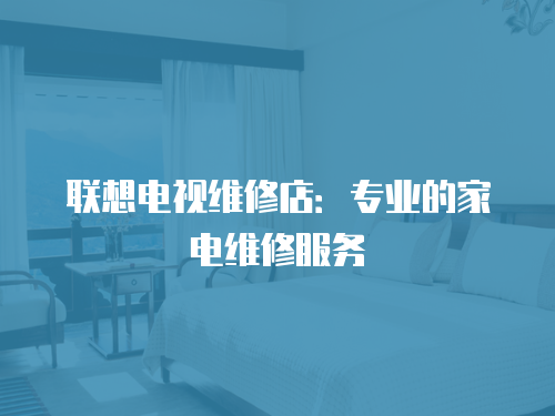 聯想電視維修店：專業的家電維修服務