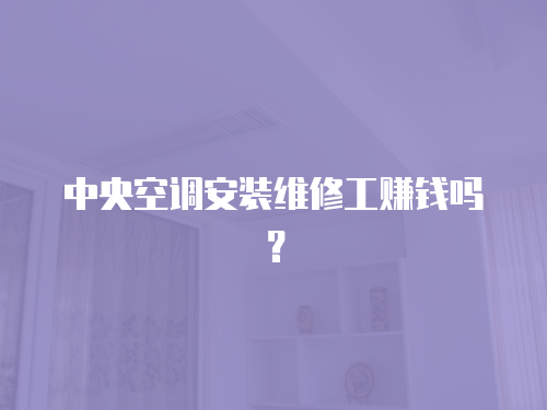 中央空調安裝維修工賺錢嗎？