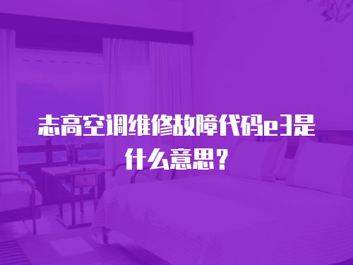 志高空調維修故障代碼e3是什么意思？