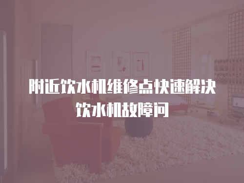 附近飲水機維修點快速解決飲水機故障問