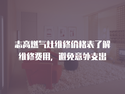 志高燃?xì)庠罹S修價(jià)格表了解維修費(fèi)用，避免意外支出
