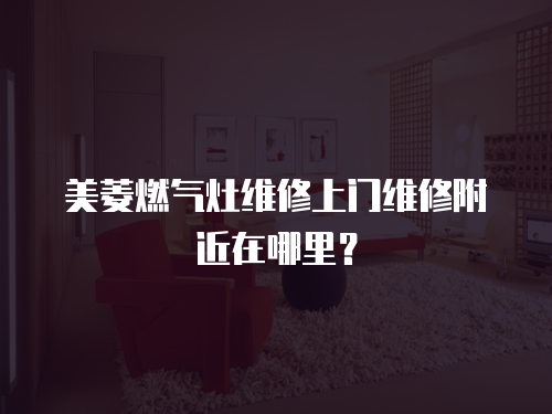 美菱燃氣灶維修上門維修附近在哪里？