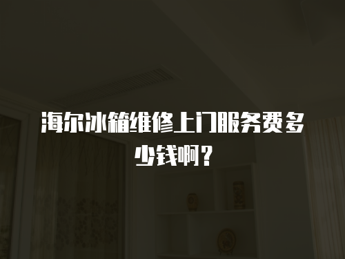 海爾冰箱維修上門服務(wù)費(fèi)多少錢啊？