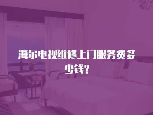 海爾電視維修上門服務(wù)費(fèi)多少錢？