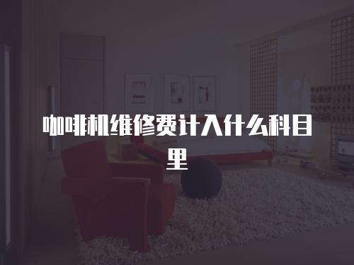 咖啡機(jī)維修費(fèi)計(jì)入什么科目里