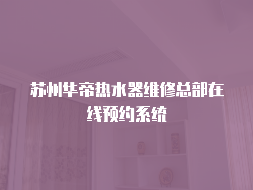蘇州華帝熱水器維修總部在線預(yù)約系統(tǒng)