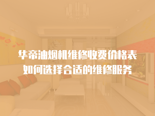 華帝油煙機維修收費價格表如何選擇合適的維修服務
