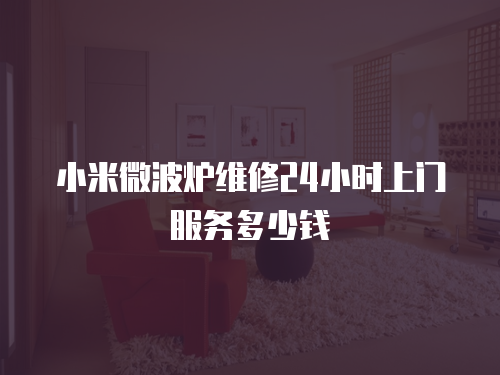 小米微波爐維修24小時(shí)上門服務(wù)多少錢
