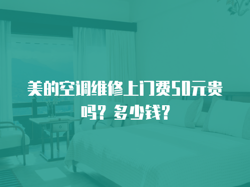 美的空調(diào)維修上門費(fèi)50元貴嗎？多少錢？