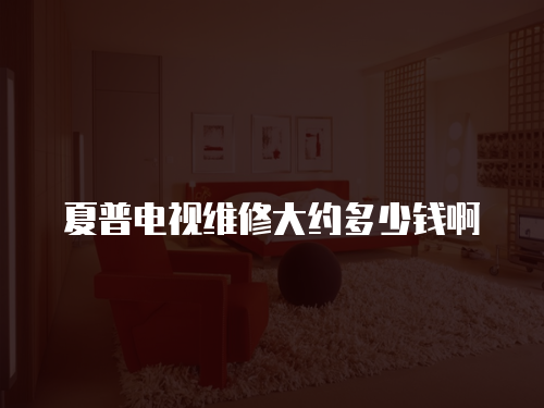 夏普電視維修大約多少錢啊