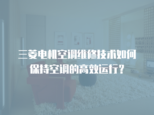 三菱電機空調維修技術如何保持空調的高效運行？