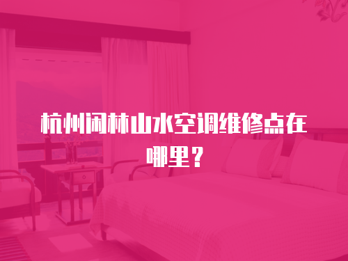杭州閑林山水空調維修點在哪里？