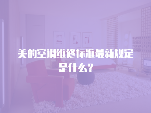 美的空調(diào)維修標(biāo)準(zhǔn)最新規(guī)定是什么？