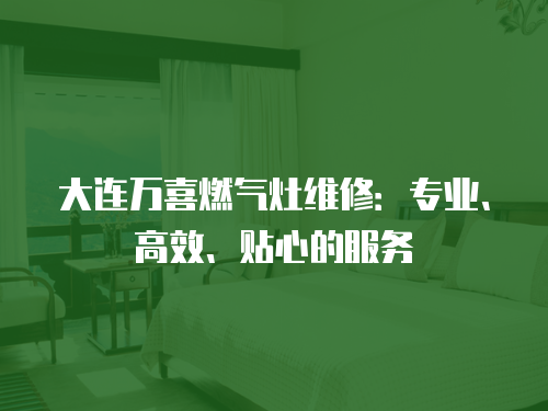 大連萬喜燃氣灶維修：專業、高效、貼心的服務