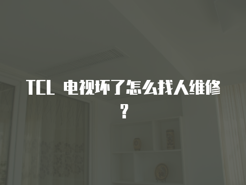 TCL 電視壞了怎么找人維修？