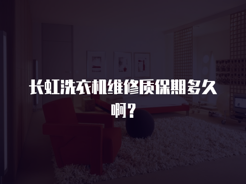 長(zhǎng)虹洗衣機(jī)維修質(zhì)保期多久??？
