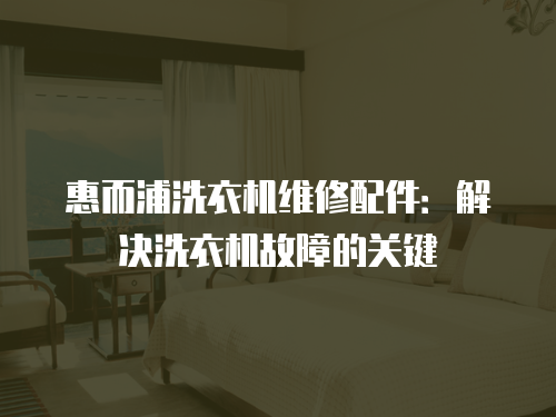 惠而浦洗衣機(jī)維修配件：解決洗衣機(jī)故障的關(guān)鍵