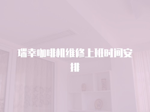 瑞幸咖啡機維修上班時間安排