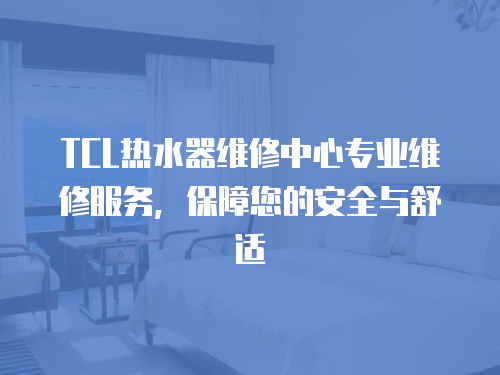 TCL熱水器維修中心專業(yè)維修服務(wù)，保障您的安全與舒適