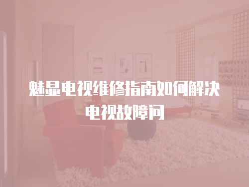 魅顯電視維修指南如何解決電視故障問
