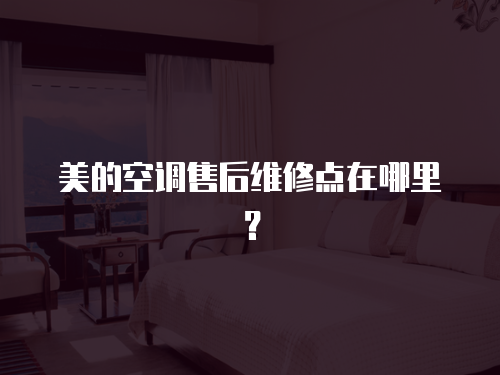 美的空調售后維修點在哪里？