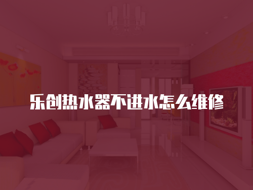 樂創(chuàng)熱水器不進(jìn)水怎么維修