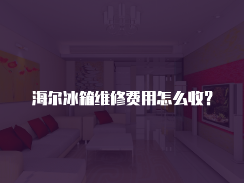 海爾冰箱維修費用怎么收？
