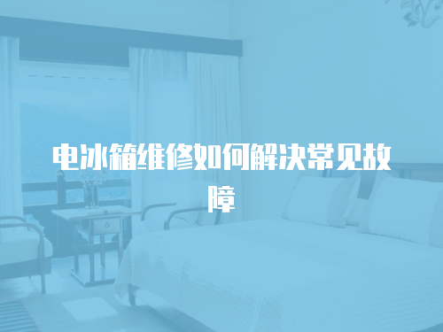 電冰箱維修如何解決常見(jiàn)故障