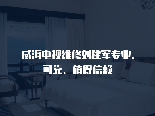 威海電視維修劉建軍專業(yè)、可靠、值得信賴