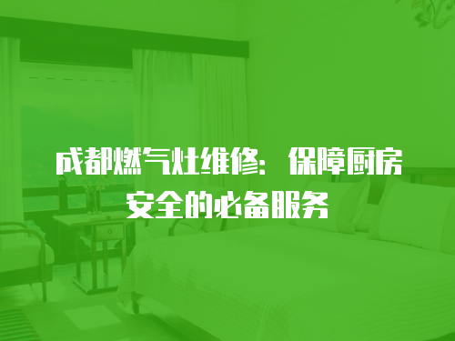 成都燃氣灶維修：保障廚房安全的必備服務