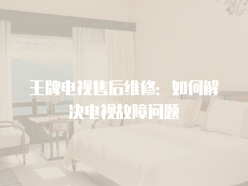 王牌電視售后維修：如何解決電視故障問題