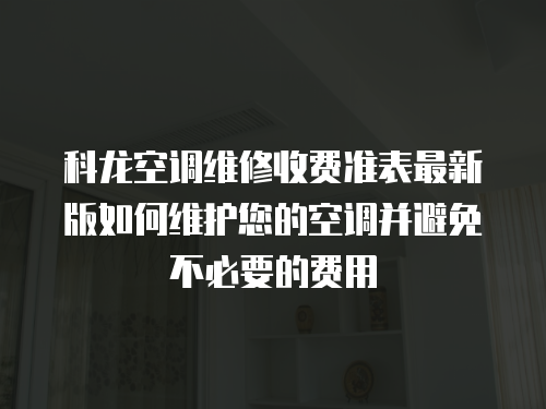 科龍空調維修收費準表最新版如何維護您的空調并避免不必要的費用