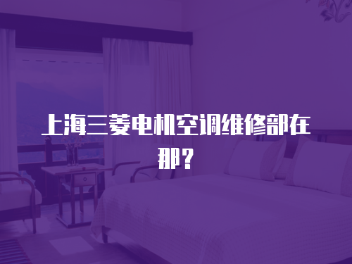 上海三菱電機空調(diào)維修部在那？