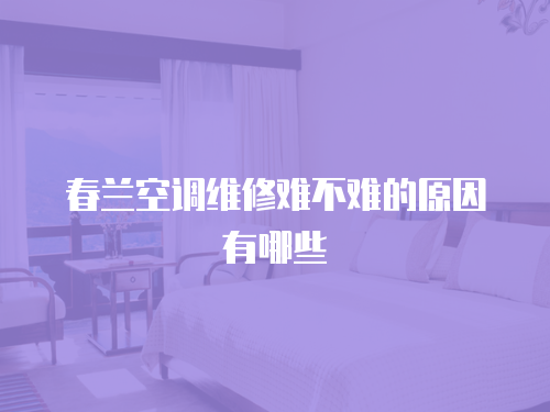 春蘭空調(diào)維修難不難的原因有哪些