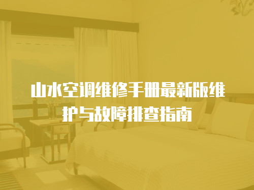 山水空調(diào)維修手冊(cè)最新版維護(hù)與故障排查指南