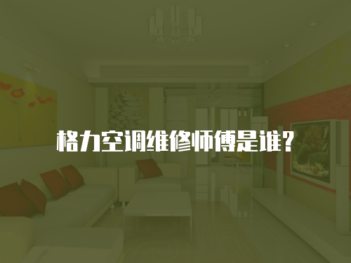格力空調(diào)維修師傅是誰(shuí)？
